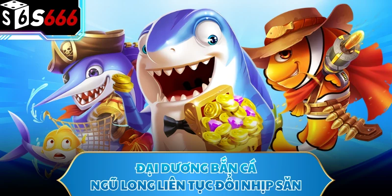 Đại dương bắn cá Ngũ Long liên tục đổi nhịp săn
