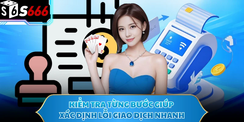 Kiểm tra từng bước giúp xác định lỗi giao dịch nhanh